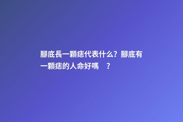 腳底長一顆痣代表什么？腳底有一顆痣的人命好嗎？